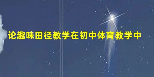 论趣味田径教学在初中体育教学中的应用研究 论趣味田径教学在初中体育教学中的应用研究
