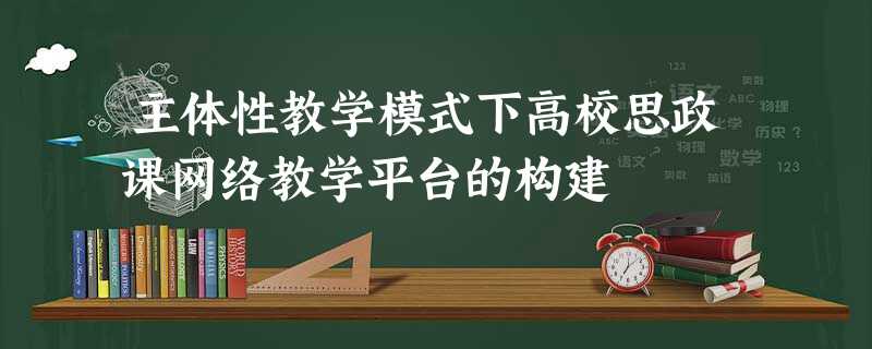 主体性教学模式下高校思政课网络教学平台的构建 主体性教学模式下高校思政课网络教学平台的构建