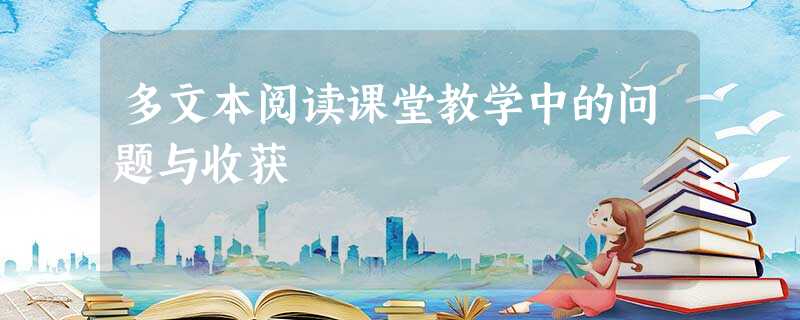 多文本阅读课堂教学中的问题与收获 多文本阅读课堂教学中的问题与收获