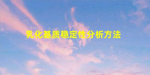 乳化基质稳定性分析方法 乳化基质稳定性分析方法