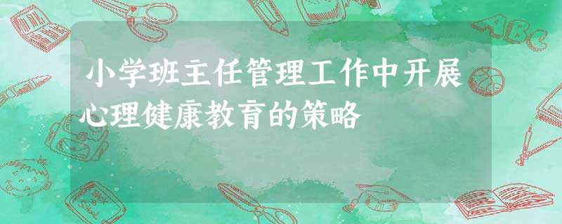 小学班主任管理工作中开展心理健康教育的策略 小学班主任管理工作中开展心理健康教育的策略