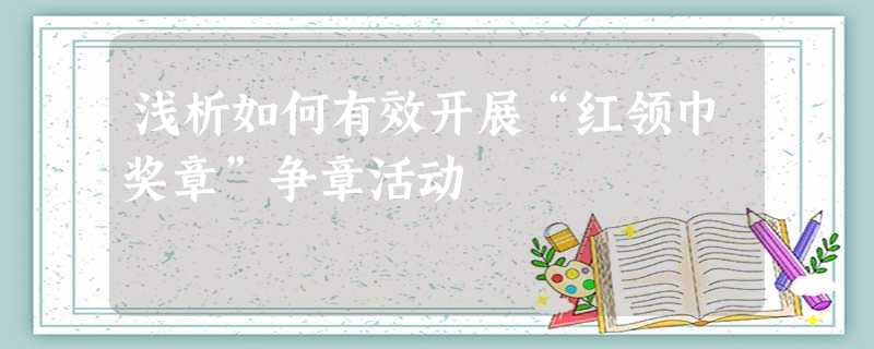 浅析如何有效开展“红领巾奖章”争章活动 浅析如何有效开展“红领巾奖章”争章活动