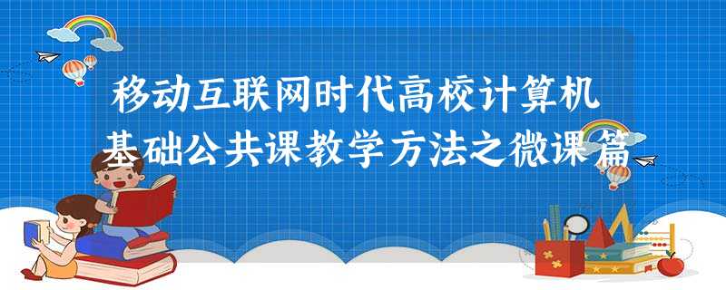 移动互联网时代高校计算机基础公共课教学方法之微课篇 移动互联网时代高校计算机基础公共课教学方法之微课篇