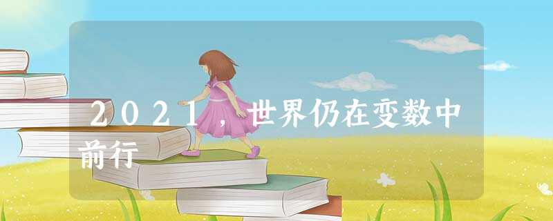 2021,世界仍在变数中前行 2021,世界仍在变数中前行