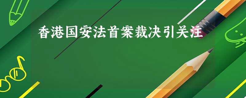 香港国安法首案裁决引关注 香港国安法首案裁决引关注
