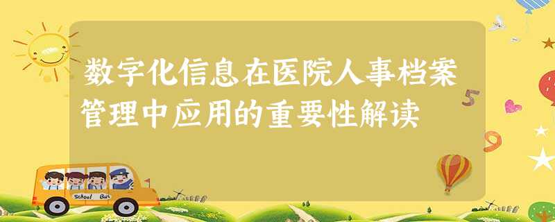 数字化信息在医院人事档案管理中应用的重要性解读 数字化信息在医院人事档案管理中应用的重要性解读
