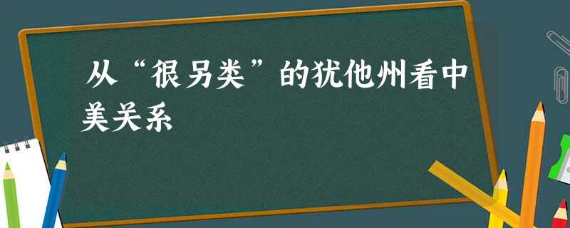从“很另类”的犹他州看中美关系 从“很另类”的犹他州看中美关系