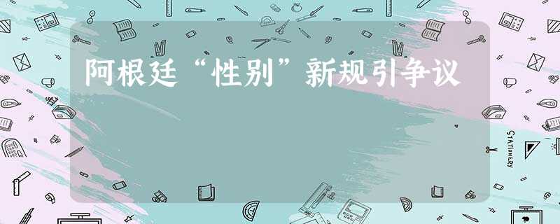 阿根廷“性别”新规引争议 阿根廷“性别”新规引争议