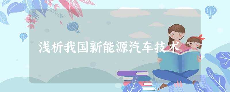 浅析我国新能源汽车技术 浅析我国新能源汽车技术