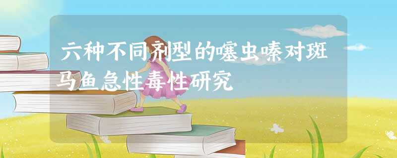 六种不同剂型的噻虫嗪对斑马鱼急性毒性研究 六种不同剂型的噻虫嗪对斑马鱼急性毒性研究