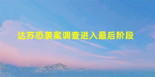 达苏恐袭案调查进入最后阶段 达苏恐袭案调查进入最后阶段