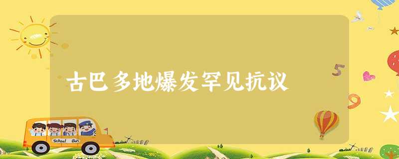 古巴多地爆发罕见抗议 古巴多地爆发罕见抗议