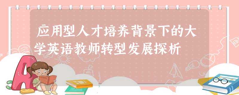 应用型人才培养背景下的大学英语教师转型发展探析 应用型人才培养背景下的大学英语教师转型发展探析