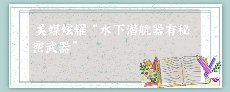 美媒炫耀“水下潜航器有秘密武器” 美媒炫耀“水下潜航器有秘密武器”