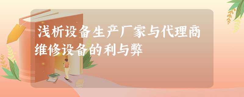 浅析设备生产厂家与代理商维修设备的利与弊 浅析设备生产厂家与代理商维修设备的利与弊