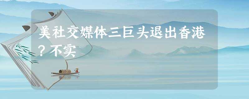 美社交媒体三巨头退出香港?不实 美社交媒体三巨头退出香港?不实
