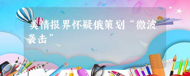 美情报界怀疑俄策划“微波袭击” 美情报界怀疑俄策划“微波袭击”