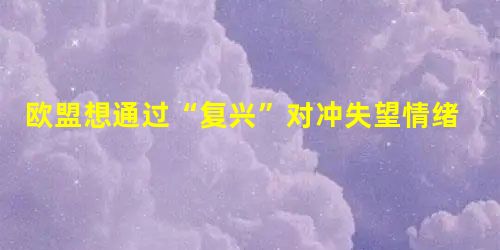 欧盟想通过“复兴”对冲失望情绪 欧盟想通过“复兴”对冲失望情绪