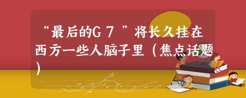 “最后的G7”将长久挂在西方一些人脑子里(焦点话题) “最后的G7”将长久挂在西方一些人脑子里(焦点话题)