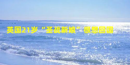 英国21岁“圣战新娘”很想回国 英国21岁“圣战新娘”很想回国