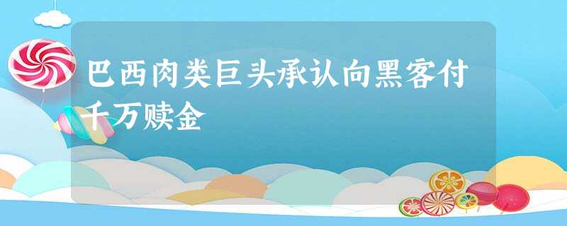 巴西肉类巨头承认向黑客付千万赎金 巴西肉类巨头承认向黑客付千万赎金