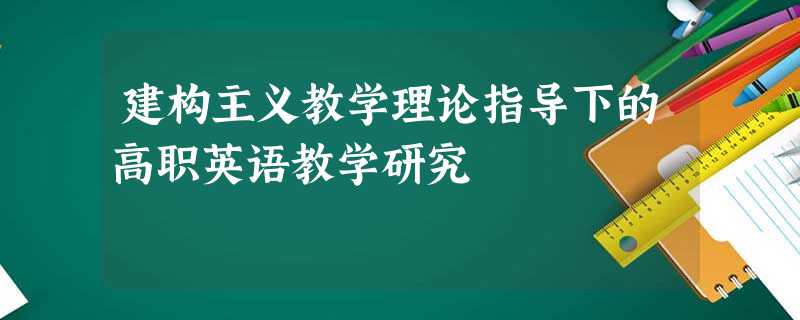 建构主义教学理论指导下的高职英语教学研究 建构主义教学理论指导下的高职英语教学研究