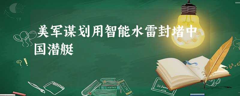 美军谋划用智能水雷封堵中国潜艇 美军谋划用智能水雷封堵中国潜艇