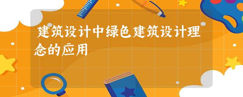 建筑设计中绿色建筑设计理念的应用 建筑设计中绿色建筑设计理念的应用