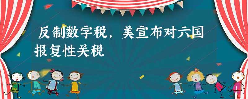 反制数字税,美宣布对六国报复性关税 反制数字税,美宣布对六国报复性关税