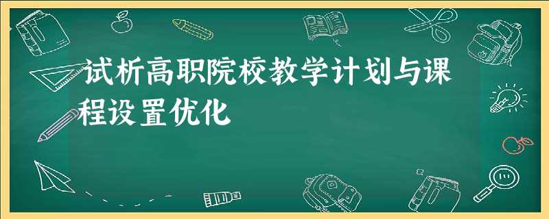 试析高职院校教学计划与课程设置优化 试析高职院校教学计划与课程设置优化