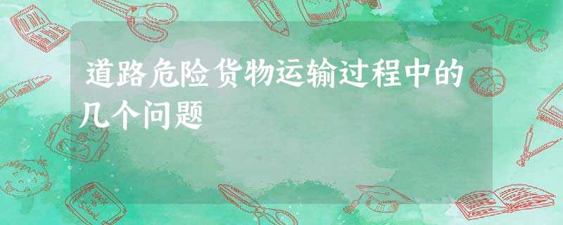 道路危险货物运输过程中的几个问题 道路危险货物运输过程中的几个问题