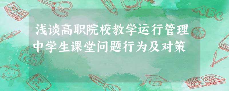 浅谈高职院校教学运行管理中学生课堂问题行为及对策 浅谈高职院校教学运行管理中学生课堂问题行为及对策