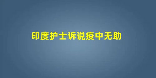 印度护士诉说疫中无助 印度护士诉说疫中无助