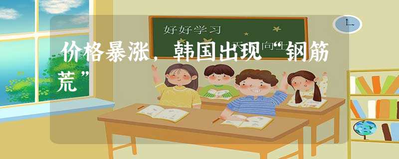 价格暴涨,韩国出现“钢筋荒” 价格暴涨,韩国出现“钢筋荒”