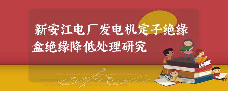 新安江电厂发电机定子绝缘盒绝缘降低处理研究 新安江电厂发电机定子绝缘盒绝缘降低处理研究