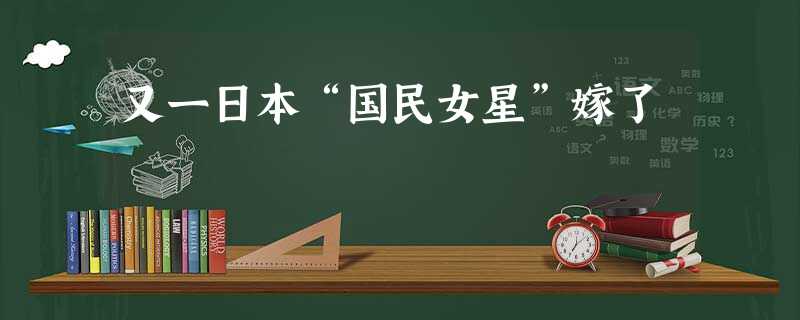 又一日本“国民女星”嫁了 又一日本“国民女星”嫁了
