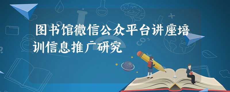 图书馆微信公众平台讲座培训信息推广研究 图书馆微信公众平台讲座培训信息推广研究