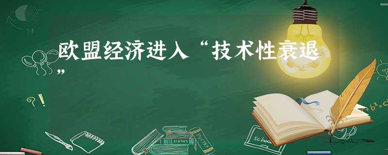 欧盟经济进入“技术性衰退” 欧盟经济进入“技术性衰退”