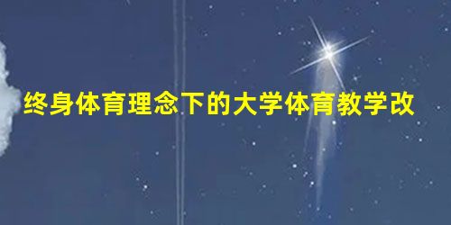 终身体育理念下的大学体育教学改革策略 终身体育理念下的大学体育教学改革策略