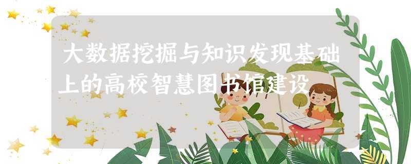大数据挖掘与知识发现基础上的高校智慧图书馆建设 大数据挖掘与知识发现基础上的高校智慧图书馆建设