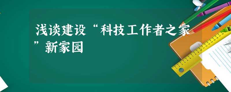 浅谈建设“科技工作者之家”新家园 浅谈建设“科技工作者之家”新家园