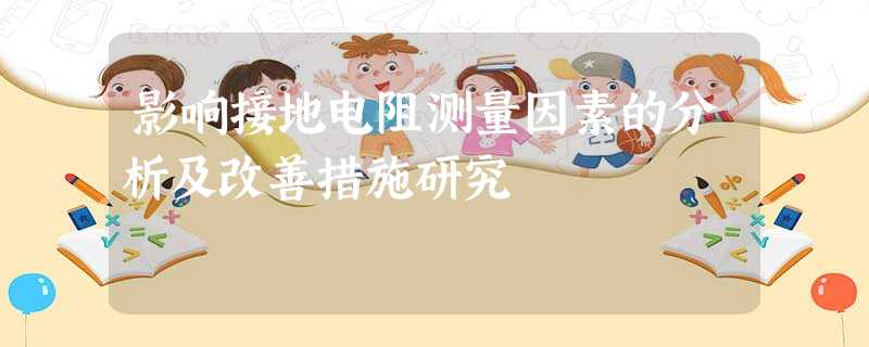 影响接地电阻测量因素的分析及改善措施研究 影响接地电阻测量因素的分析及改善措施研究