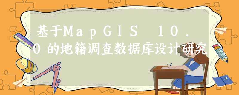 基于MapGIS 10.0的地籍调查数据库设计研究 基于MapGIS 10.0的地籍调查数据库设计研究