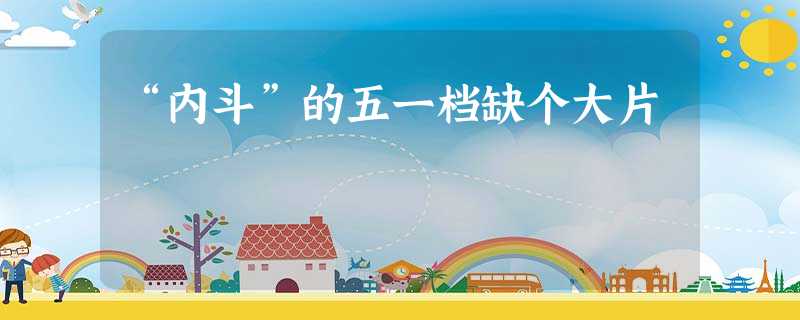 “内斗”的五一档缺个大片 “内斗”的五一档缺个大片