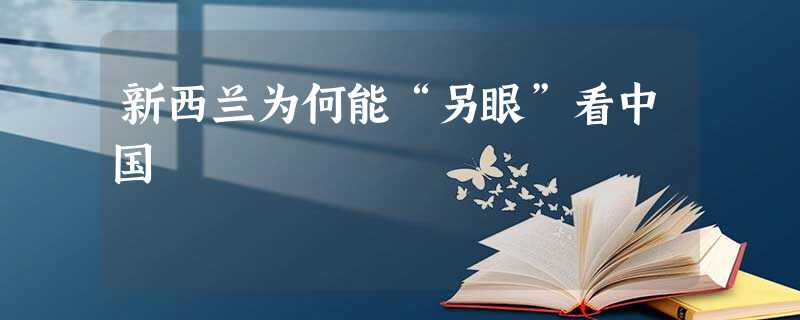 新西兰为何能“另眼”看中国 新西兰为何能“另眼”看中国