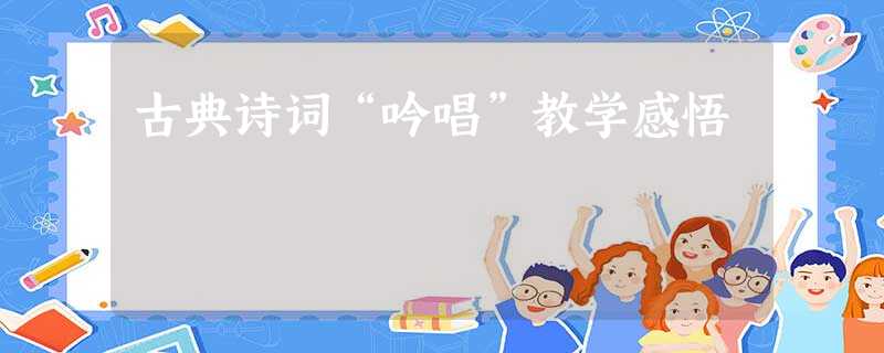 古典诗词“吟唱”教学感悟 古典诗词“吟唱”教学感悟
