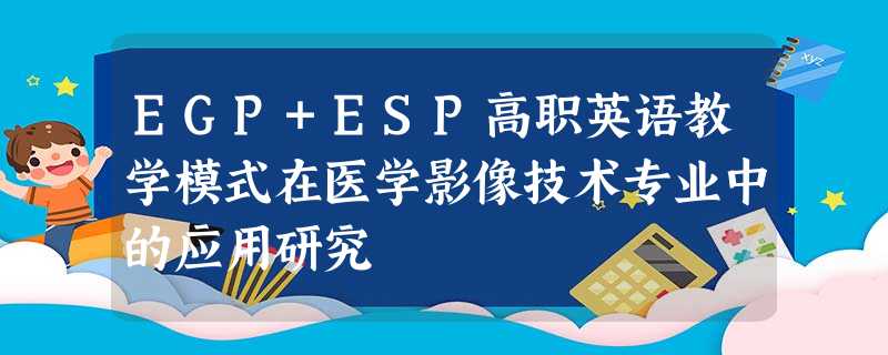 EGP+ESP高职英语教学模式在医学影像技术专业中的应用研究 EGP+ESP高职英语教学模式在医学影像技术专业中的应用研究