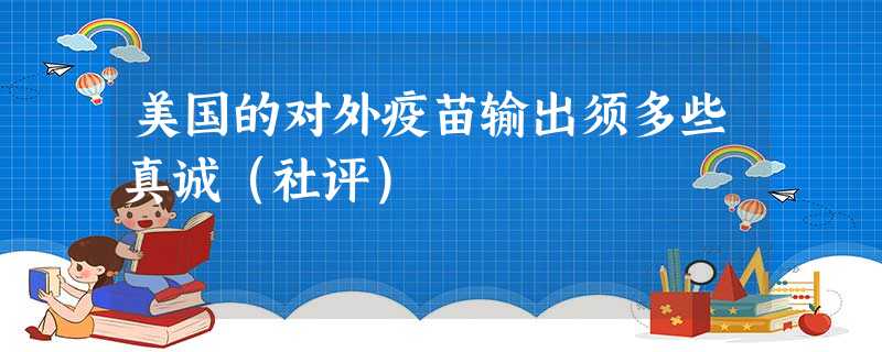 美国的对外疫苗输出须多些真诚(社评) 美国的对外疫苗输出须多些真诚(社评)