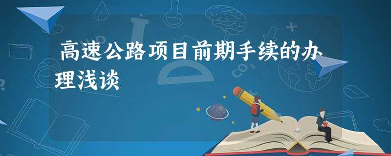 高速公路项目前期手续的办理浅谈 高速公路项目前期手续的办理浅谈
