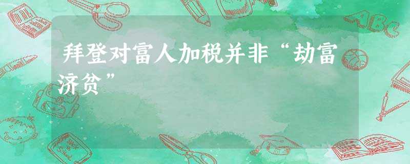 拜登对富人加税并非“劫富济贫” 拜登对富人加税并非“劫富济贫”